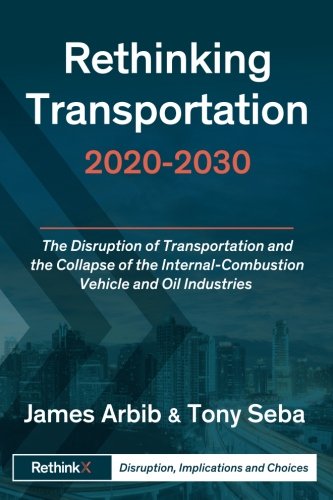 Rethinking Transportation 2020-2030: The Disruption of Transportation and the Collapse of the Internal-Combustion Vehicle and Oil Industries (RethinkX Sector Disruption) (Volume 1)